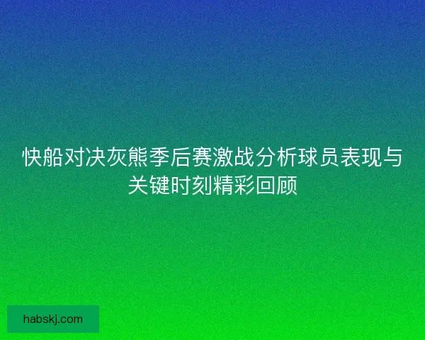 快船对决灰熊季后赛激战分析球员表现与关键时刻精彩回顾