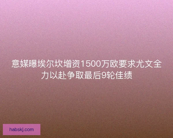 意媒曝埃尔坎增资1500万欧要求尤文全力以赴争取最后9轮佳绩