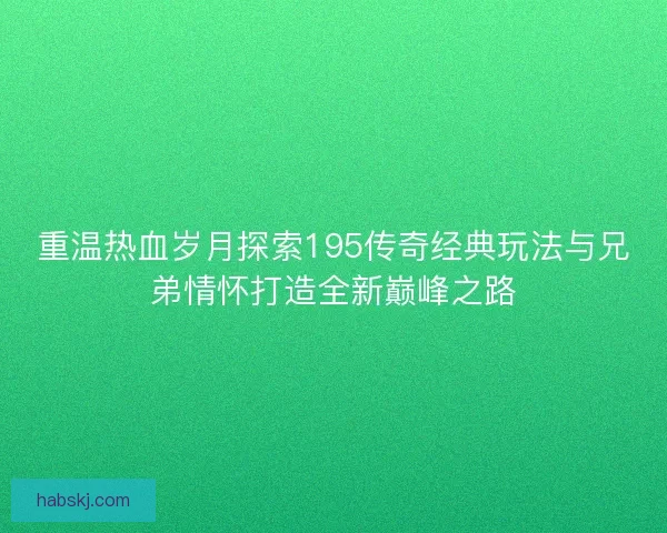 重温热血岁月探索195传奇经典玩法与兄弟情怀打造全新巅峰之路