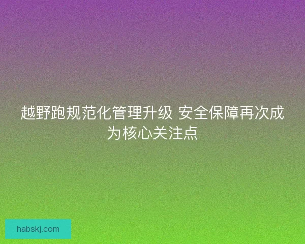 越野跑规范化管理升级 安全保障再次成为核心关注点