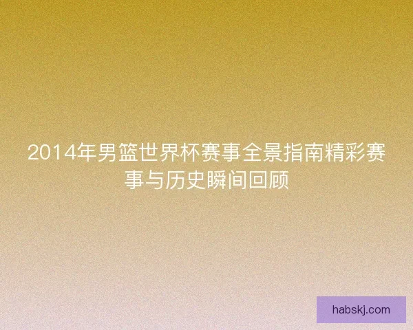 2014年男篮世界杯赛事全景指南精彩赛事与历史瞬间回顾