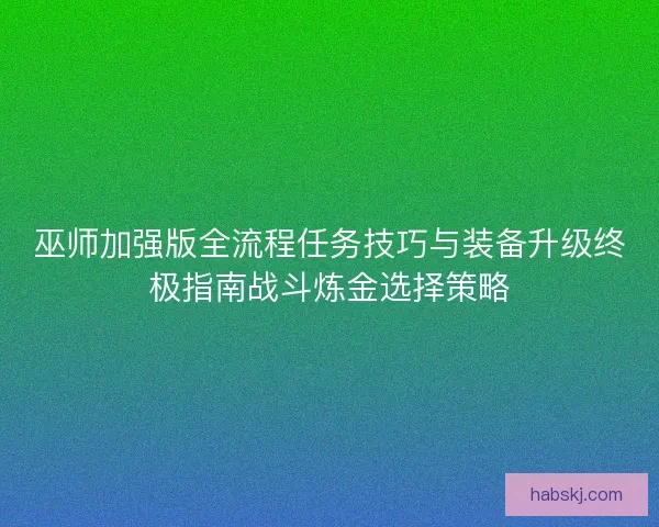 巫师加强版全流程任务技巧与装备升级终极指南战斗炼金选择策略 巫师加强版全流程任务技巧与装备升级终极指南战斗炼金选择策略