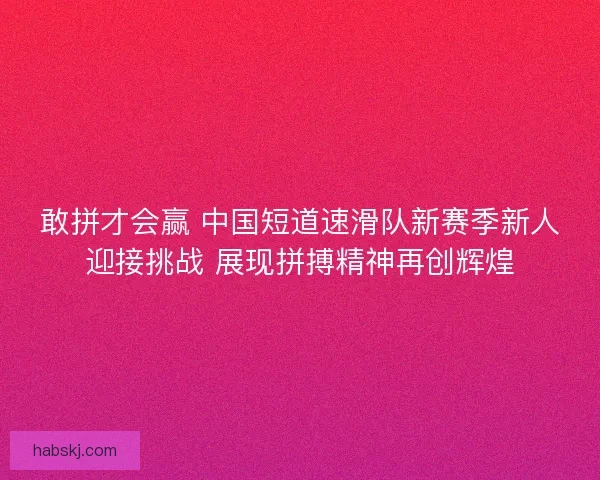 敢拼才会赢 中国短道速滑队新赛季新人迎接挑战 展现拼搏精神再创辉煌 敢拼才会赢 中国短道速滑队新赛季新人迎接挑战 展现拼搏精神再创辉煌