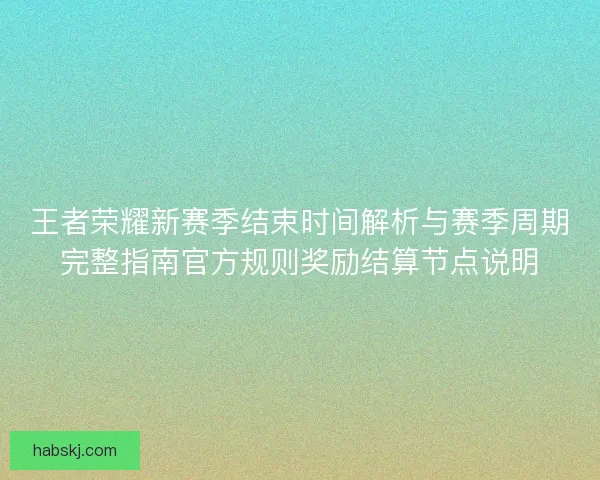 王者荣耀新赛季结束时间解析与赛季周期完整指南官方规则奖励结算节点说明