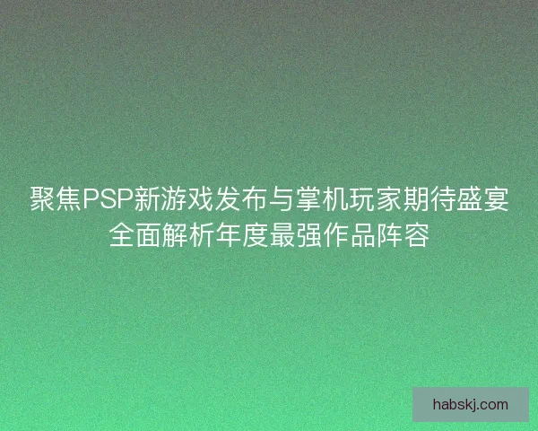 聚焦PSP新游戏发布与掌机玩家期待盛宴全面解析年度最强作品阵容 聚焦PSP新游戏发布与掌机玩家期待盛宴全面解析年度最强作品阵容