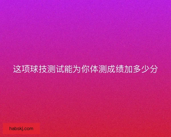 这项球技测试能为你体测成绩加多少分