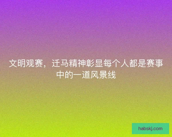 文明观赛，迁马精神彰显每个人都是赛事中的一道风景线