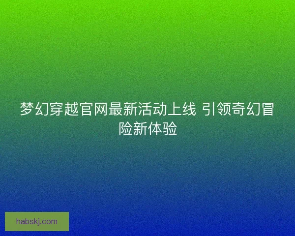梦幻穿越官网最新活动上线 引领奇幻冒险新体验