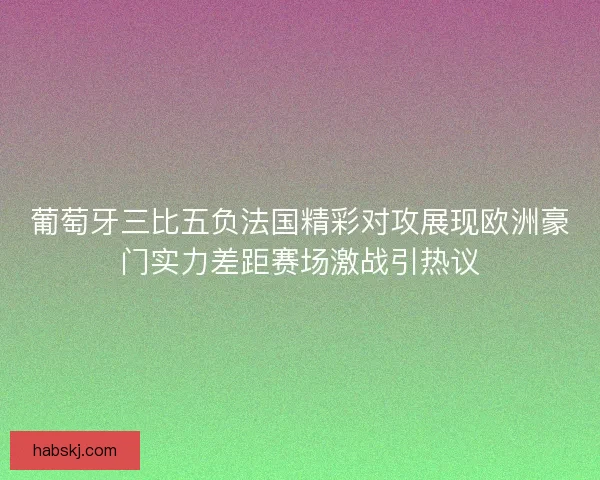葡萄牙三比五负法国精彩对攻展现欧洲豪门实力差距赛场激战引热议