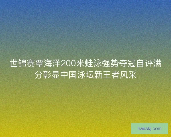 世锦赛覃海洋200米蛙泳强势夺冠自评满分彰显中国泳坛新王者风采 世锦赛覃海洋200米蛙泳强势夺冠自评满分彰显中国泳坛新王者风采