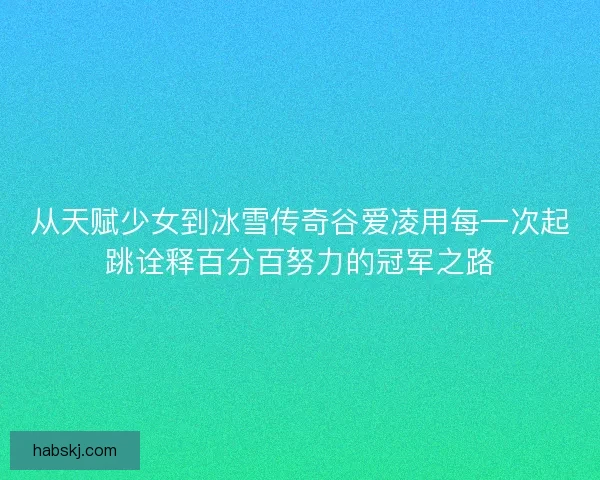 从天赋少女到冰雪传奇谷爱凌用每一次起跳诠释百分百努力的冠军之路 从天赋少女到冰雪传奇谷爱凌用每一次起跳诠释百分百努力的冠军之路