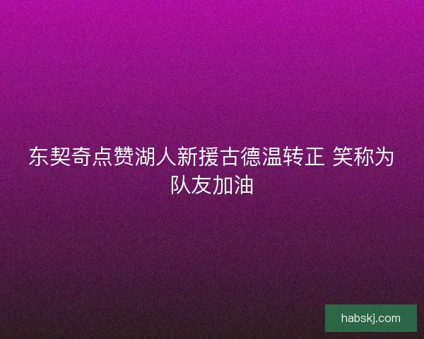 东契奇点赞湖人新援古德温转正 笑称为队友加油