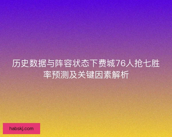 历史数据与阵容状态下费城76人抢七胜率预测及关键因素解析
