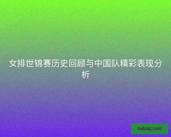 女排世锦赛历史回顾与中国队精彩表现分析