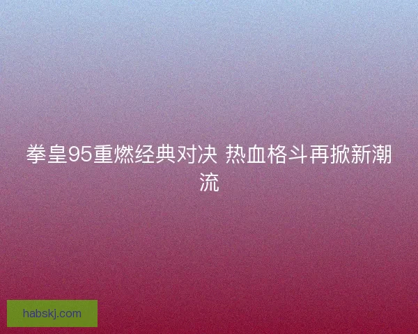 拳皇95重燃经典对决 热血格斗再掀新潮流 拳皇95重燃经典对决 热血格斗再掀新潮流