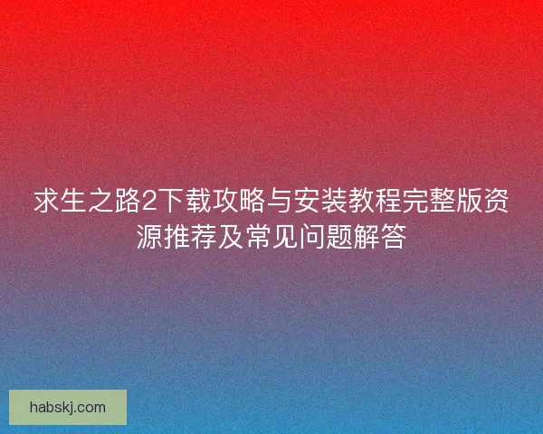 求生之路2下载攻略与安装教程完整版资源推荐及常见问题解答 求生之路2下载攻略与安装教程完整版资源推荐及常见问题解答
