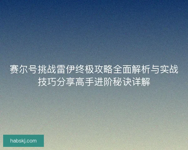 赛尔号挑战雷伊终极攻略全面解析与实战技巧分享高手进阶秘诀详解 赛尔号挑战雷伊终极攻略全面解析与实战技巧分享高手进阶秘诀详解
