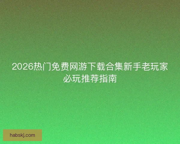 2026热门免费网游下载合集新手老玩家必玩推荐指南 2026热门免费网游下载合集新手老玩家必玩推荐指南