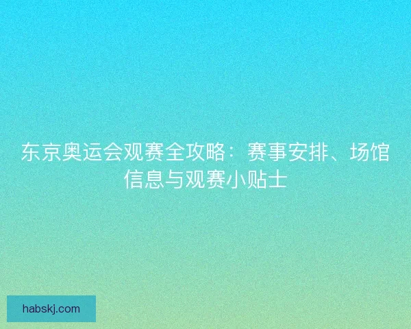 东京奥运会观赛全攻略:赛事安排、场馆信息与观赛小贴士 东京奥运会观赛全攻略:赛事安排、场馆信息与观赛小贴士