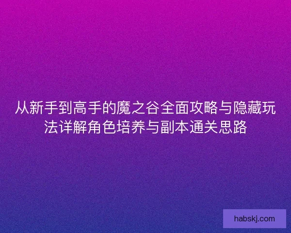 从新手到高手的魔之谷全面攻略与隐藏玩法详解角色培养与副本通关思路 从新手到高手的魔之谷全面攻略与隐藏玩法详解角色培养与副本通关思路