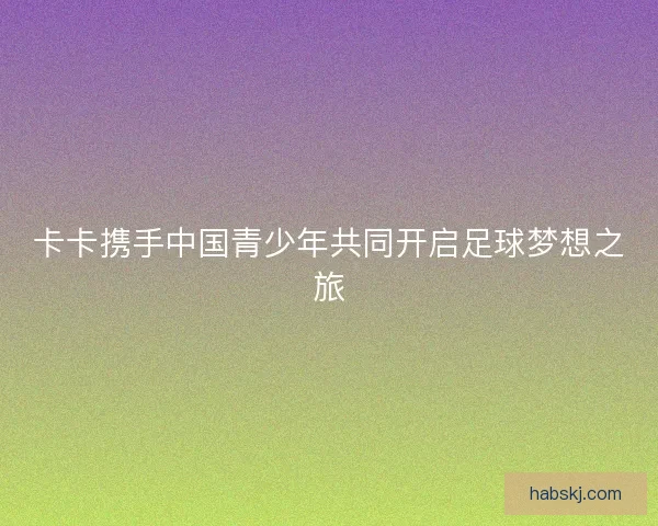 卡卡携手中国青少年共同开启足球梦想之旅 卡卡携手中国青少年共同开启足球梦想之旅
