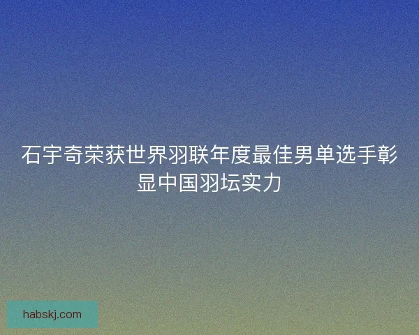 石宇奇荣获世界羽联年度最佳男单选手彰显中国羽坛实力
