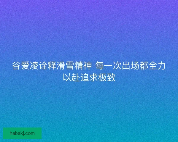谷爱凌诠释滑雪精神 每一次出场都全力以赴追求极致