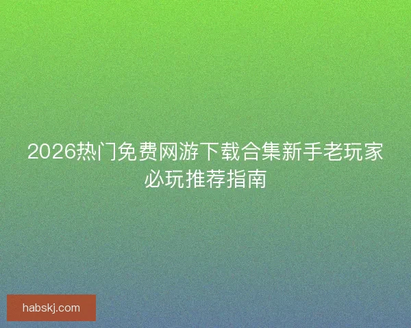 2026热门免费网游下载合集新手老玩家必玩推荐指南