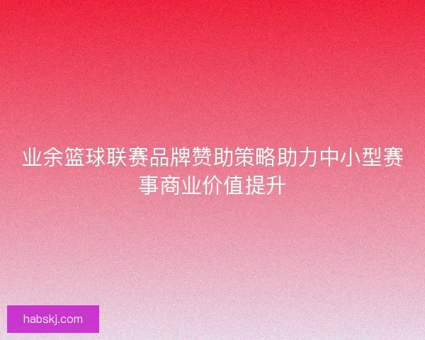 业余篮球联赛品牌赞助策略助力中小型赛事商业价值提升