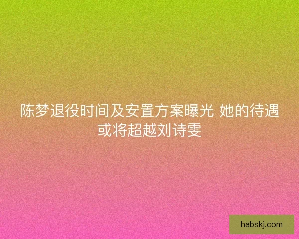 陈梦退役时间及安置方案曝光 她的待遇或将超越刘诗雯 陈梦退役时间及安置方案曝光 她的待遇或将超越刘诗雯