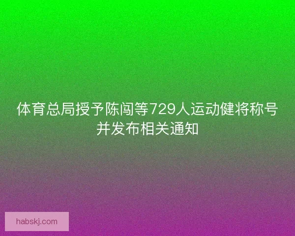 体育总局授予陈闯等729人运动健将称号并发布相关通知 体育总局授予陈闯等729人运动健将称号并发布相关通知