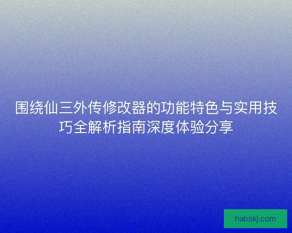 围绕仙三外传修改器的功能特色与实用技巧全解析指南深度体验分享 围绕仙三外传修改器的功能特色与实用技巧全解析指南深度体验分享